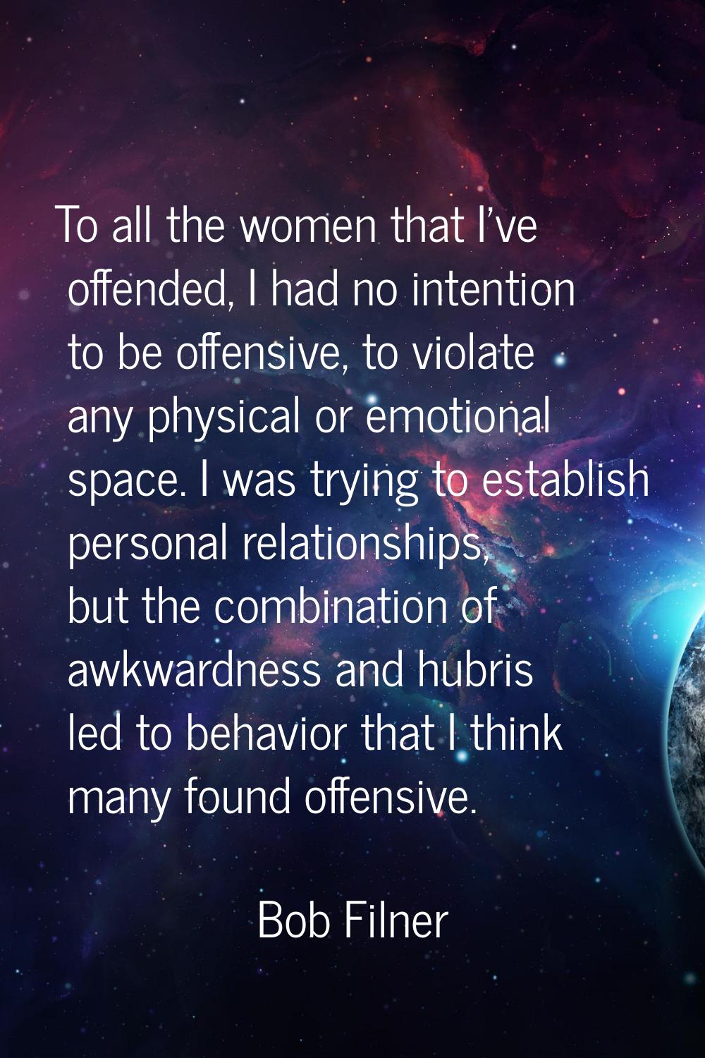 To all the women that I've offended, I had no intention to be offensive, to violate any physical or