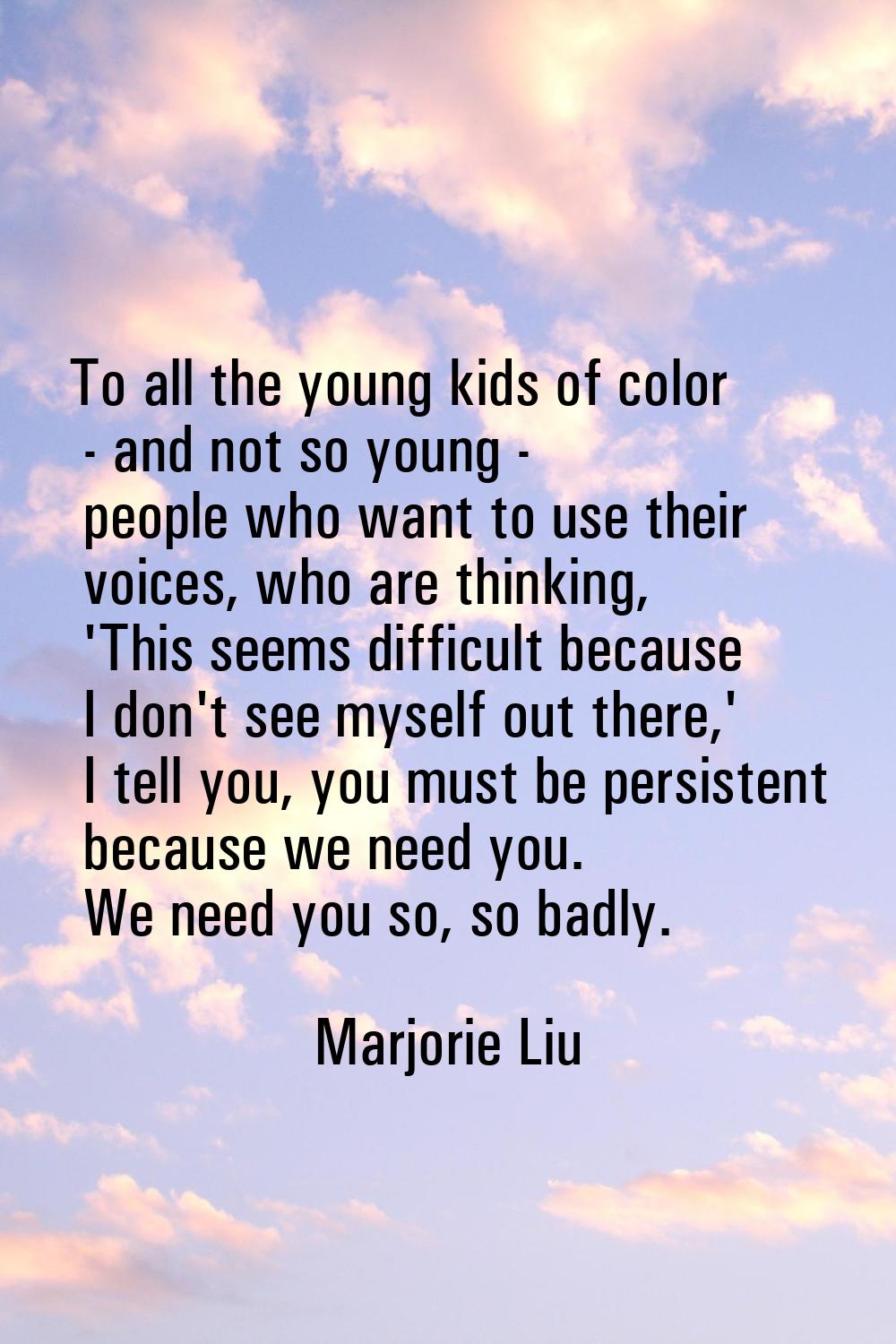 To all the young kids of color - and not so young - people who want to use their voices, who are th