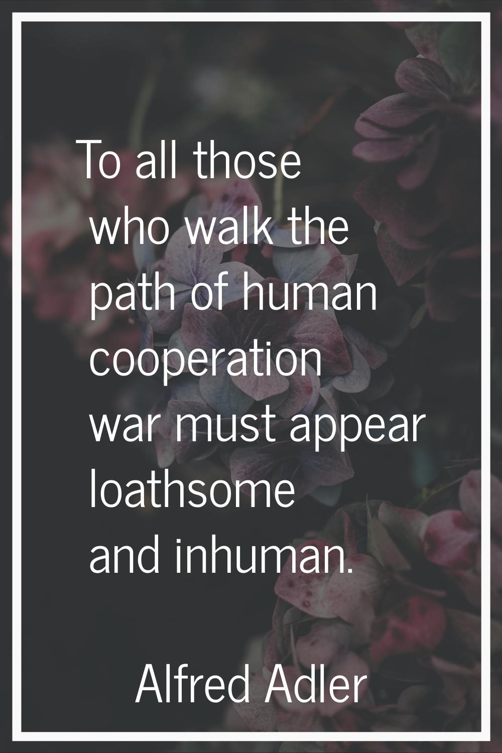 To all those who walk the path of human cooperation war must appear loathsome and inhuman.