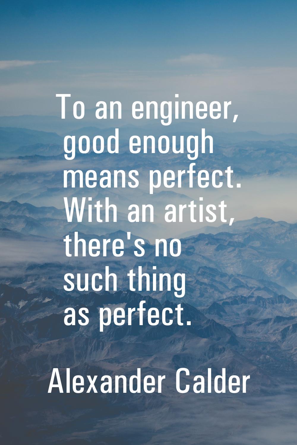 To an engineer, good enough means perfect. With an artist, there's no such thing as perfect.