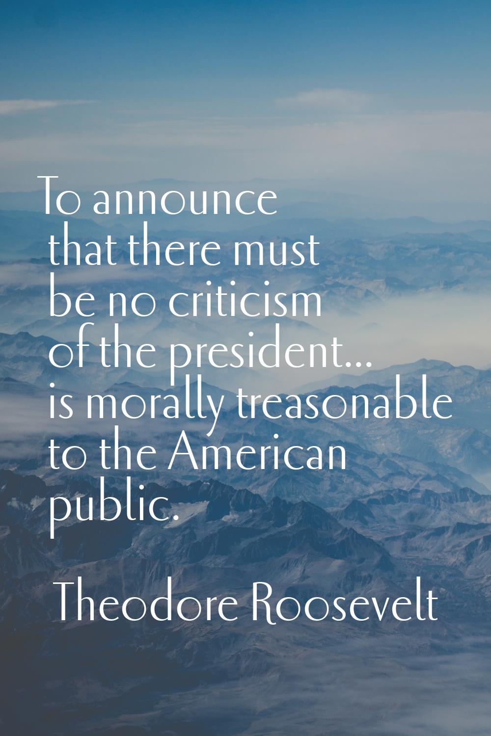 To announce that there must be no criticism of the president... is morally treasonable to the Ameri