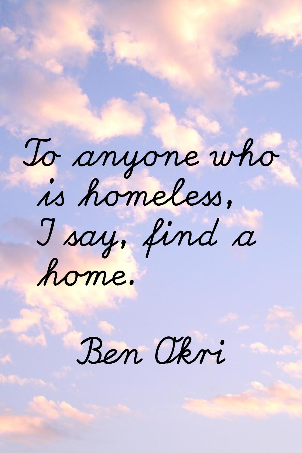 To anyone who is homeless, I say, find a home.