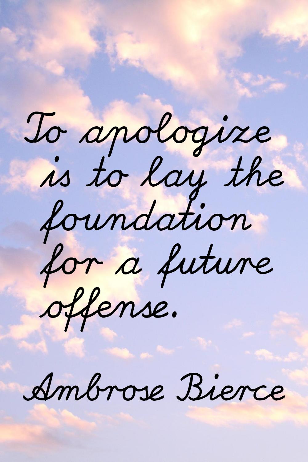 To apologize is to lay the foundation for a future offense.