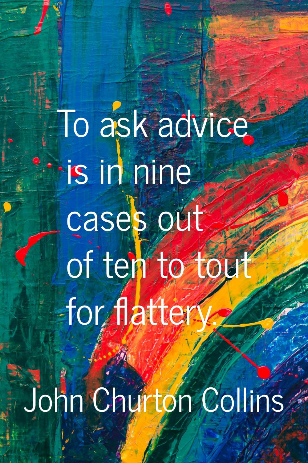 To ask advice is in nine cases out of ten to tout for flattery.