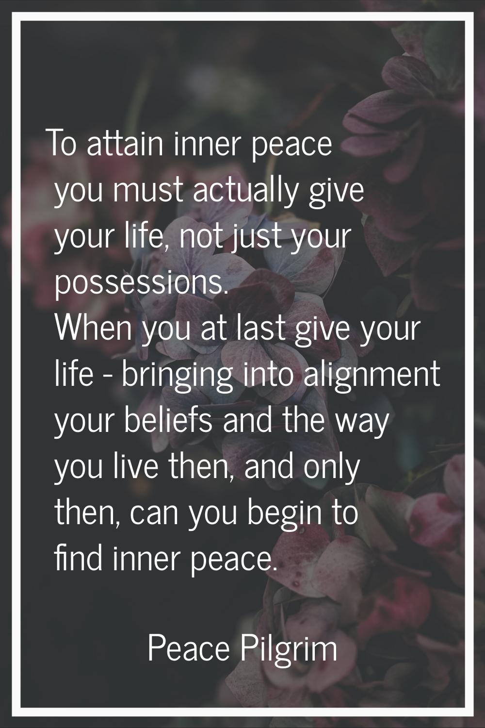 To attain inner peace you must actually give your life, not just your possessions. When you at last