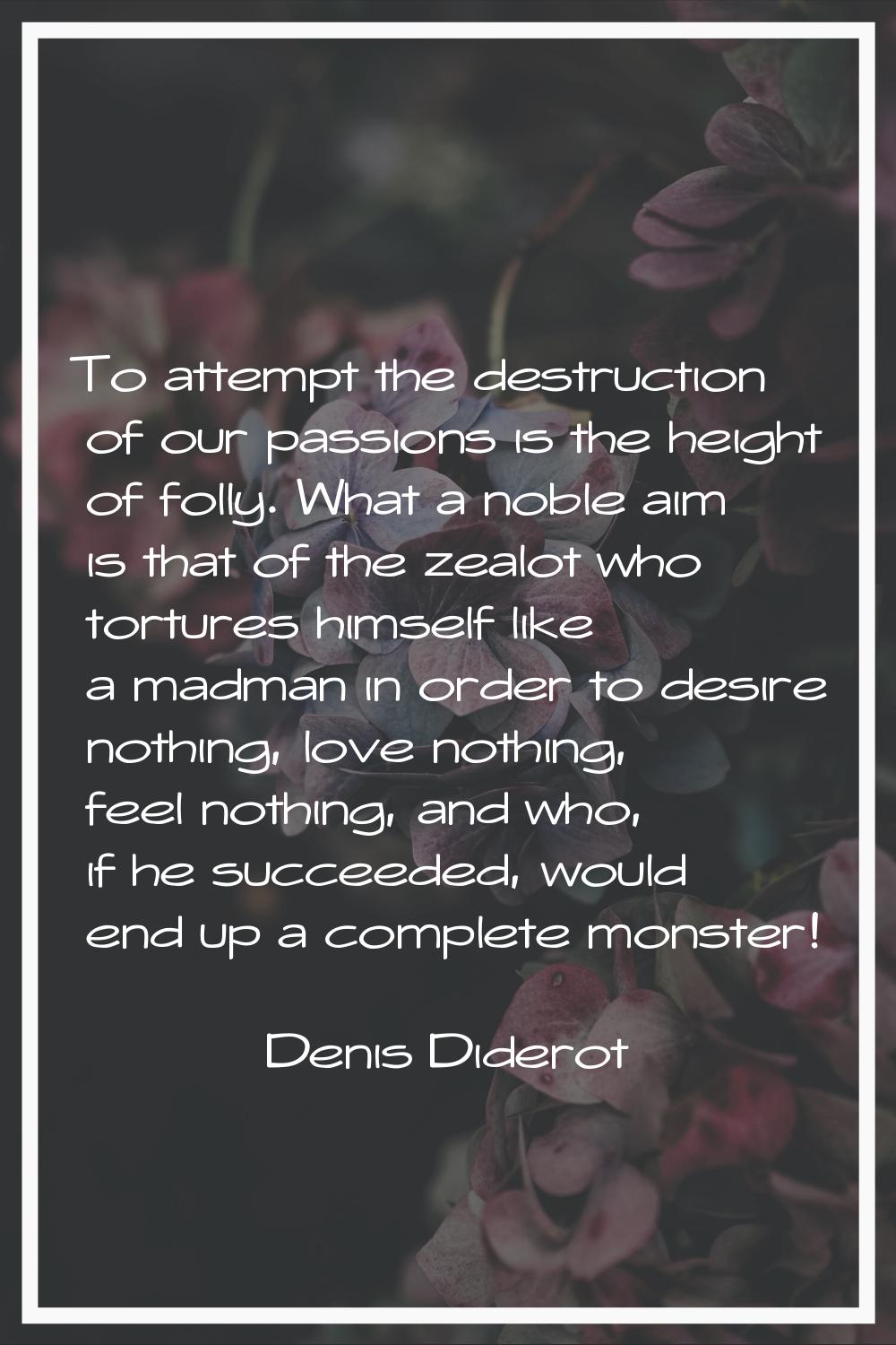 To attempt the destruction of our passions is the height of folly. What a noble aim is that of the 