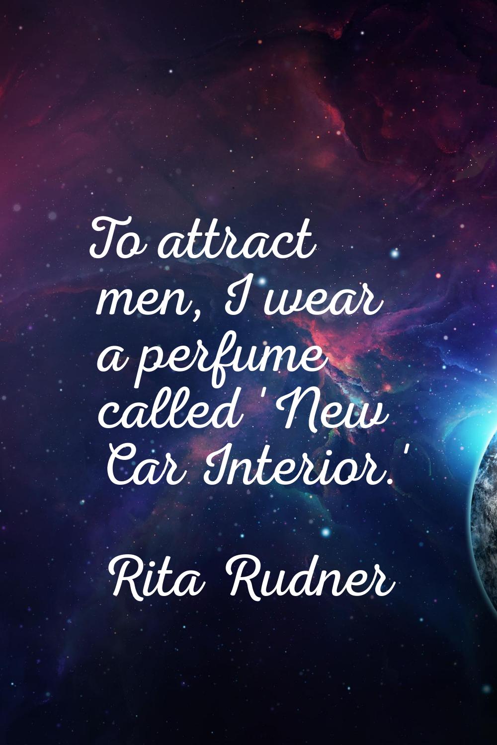 To attract men, I wear a perfume called 'New Car Interior.'