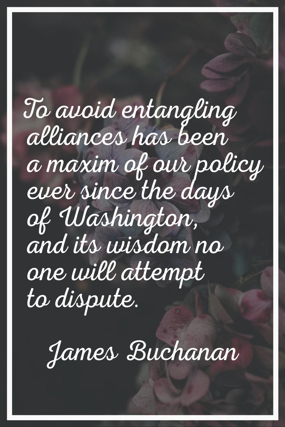 To avoid entangling alliances has been a maxim of our policy ever since the days of Washington, and