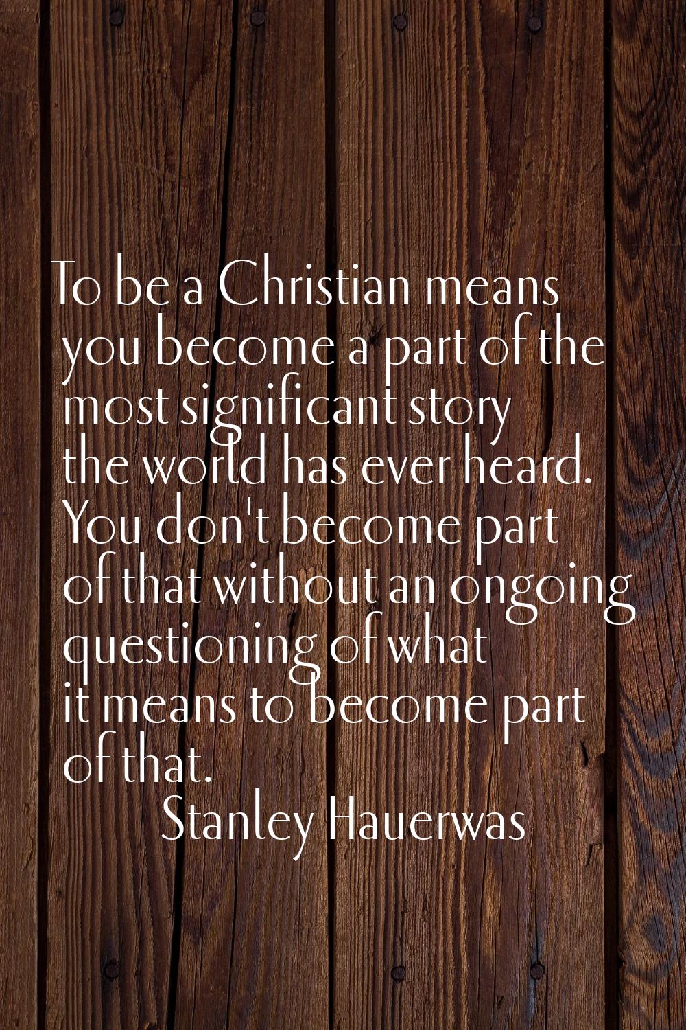 To be a Christian means you become a part of the most significant story the world has ever heard. Y