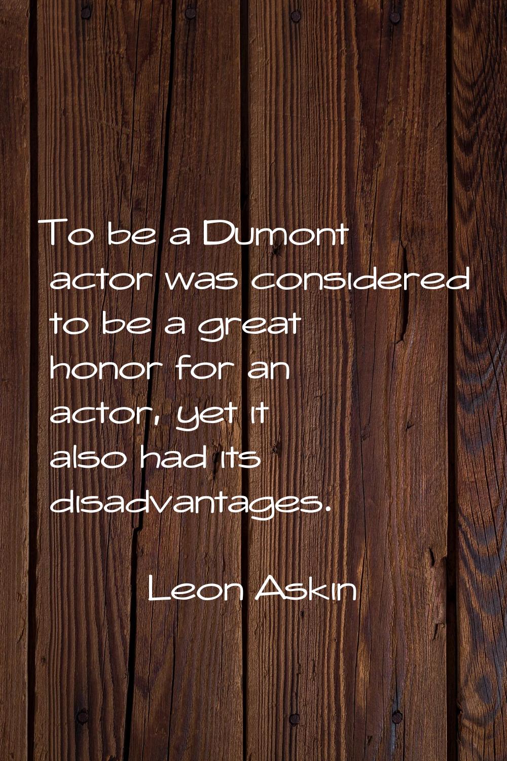 To be a Dumont actor was considered to be a great honor for an actor, yet it also had its disadvant