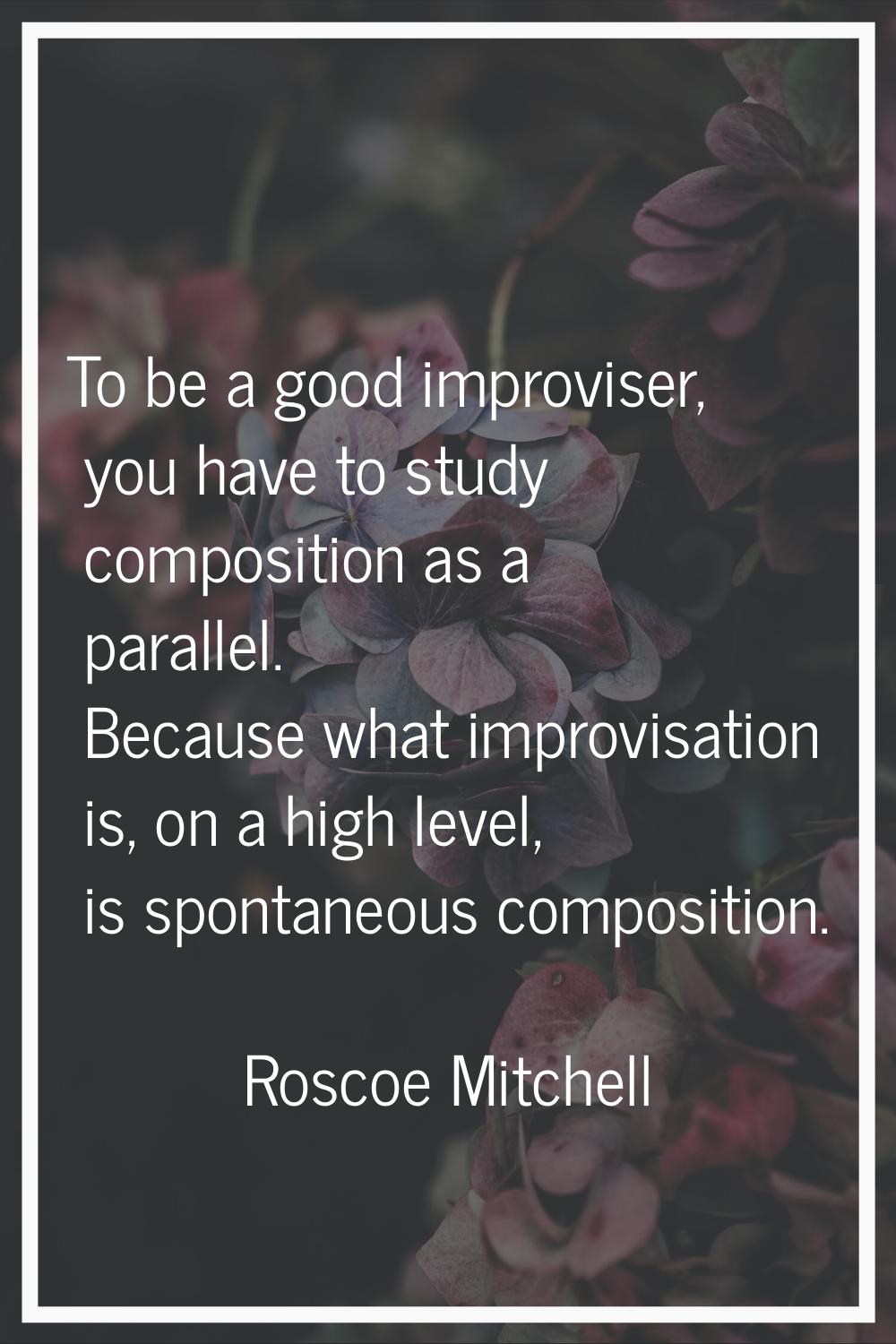 To be a good improviser, you have to study composition as a parallel. Because what improvisation is