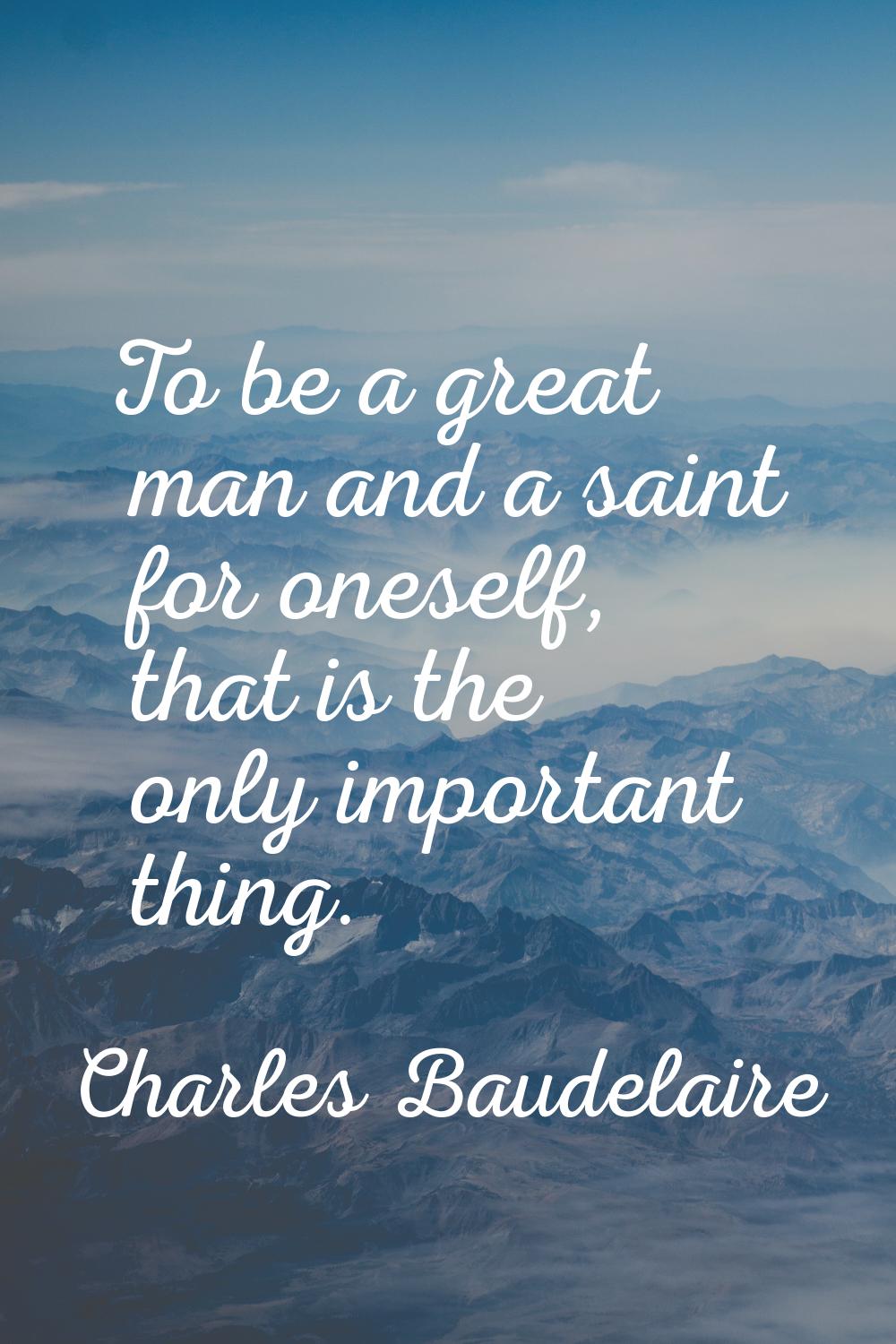 To be a great man and a saint for oneself, that is the only important thing.