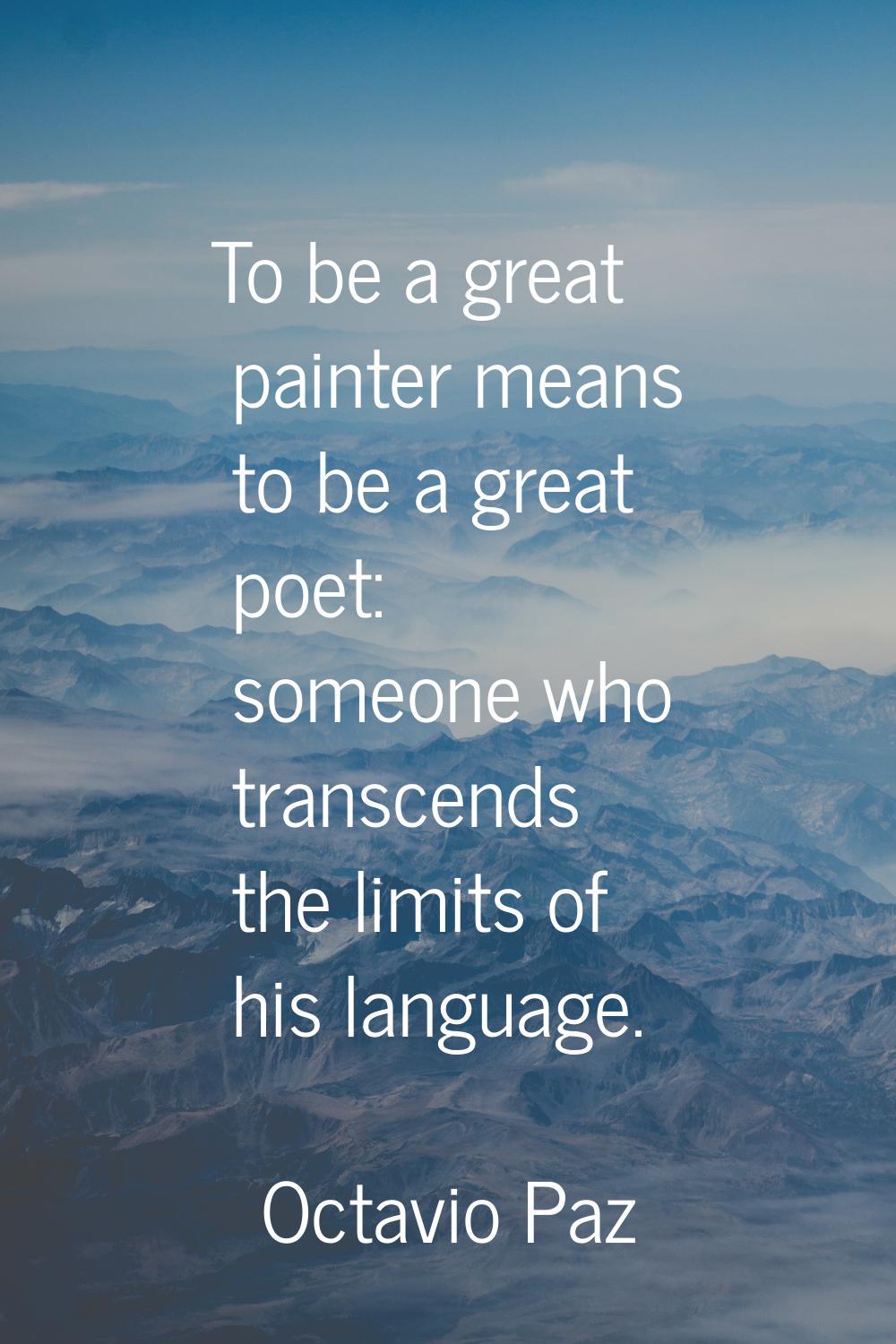 To be a great painter means to be a great poet: someone who transcends the limits of his language.