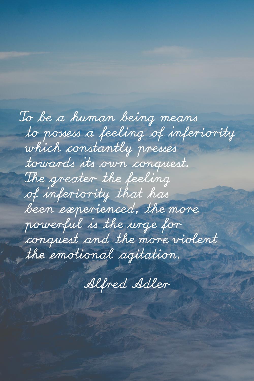 To be a human being means to possess a feeling of inferiority which constantly presses towards its 
