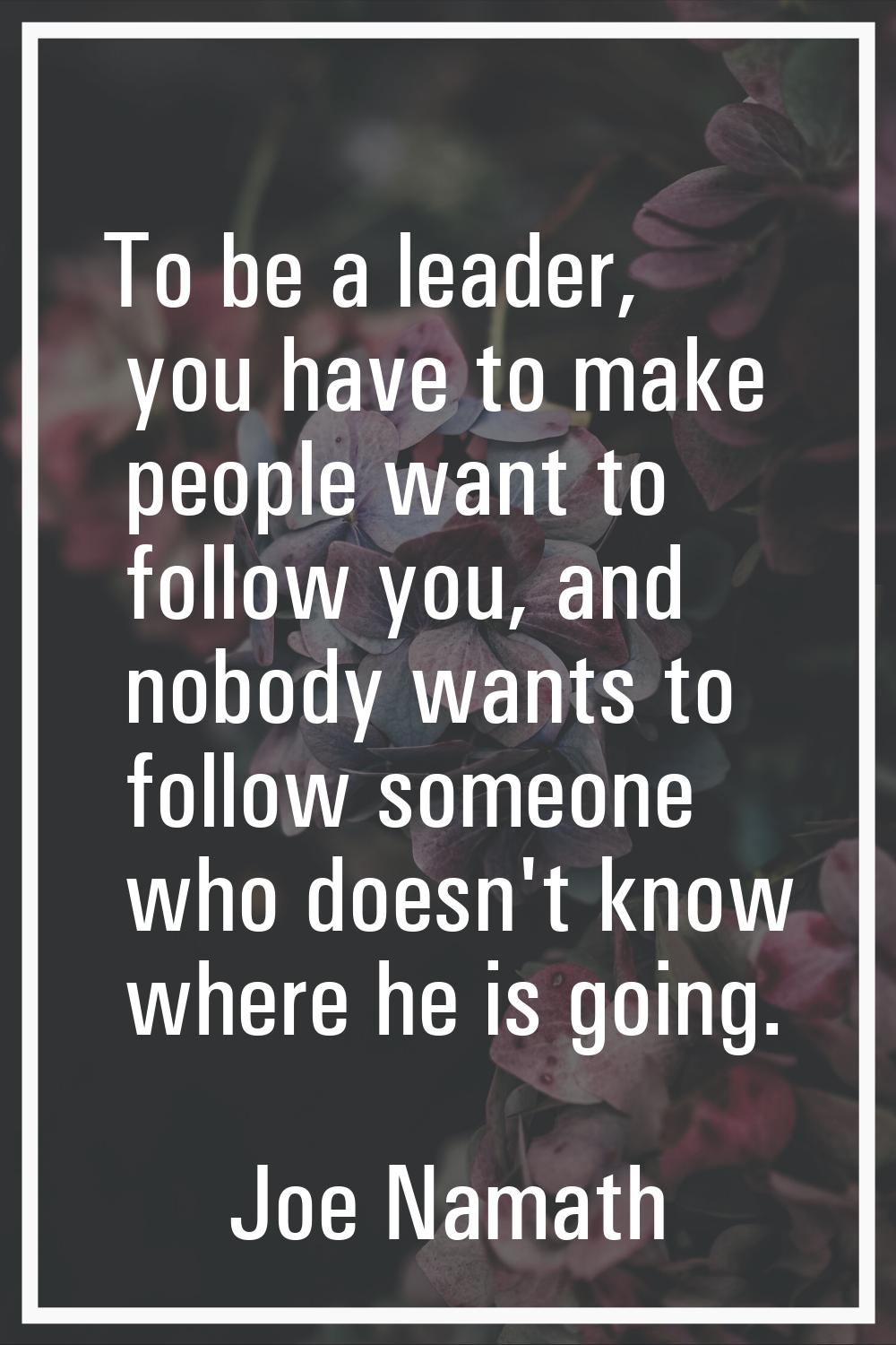 To be a leader, you have to make people want to follow you, and nobody wants to follow someone who 