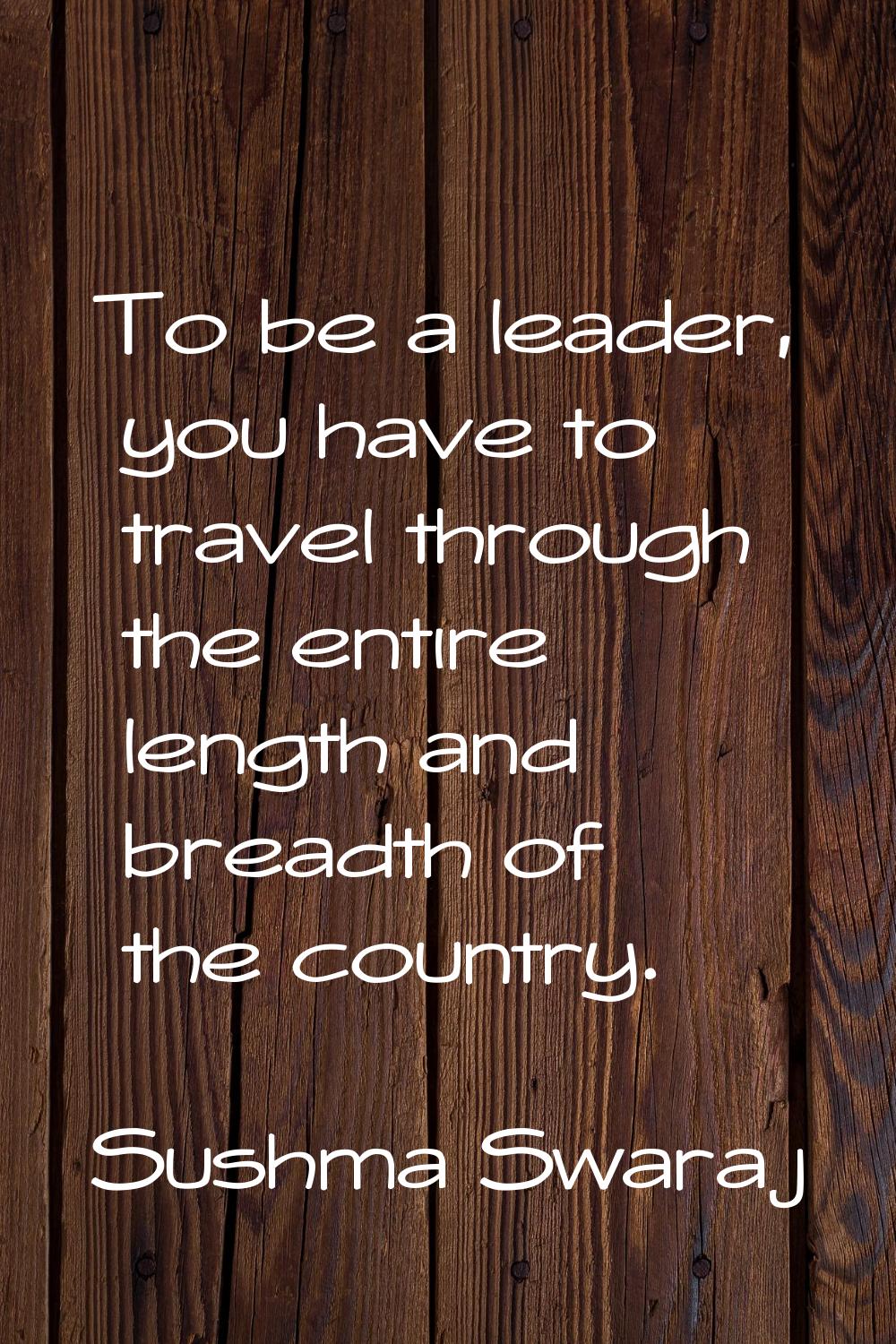 To be a leader, you have to travel through the entire length and breadth of the country.