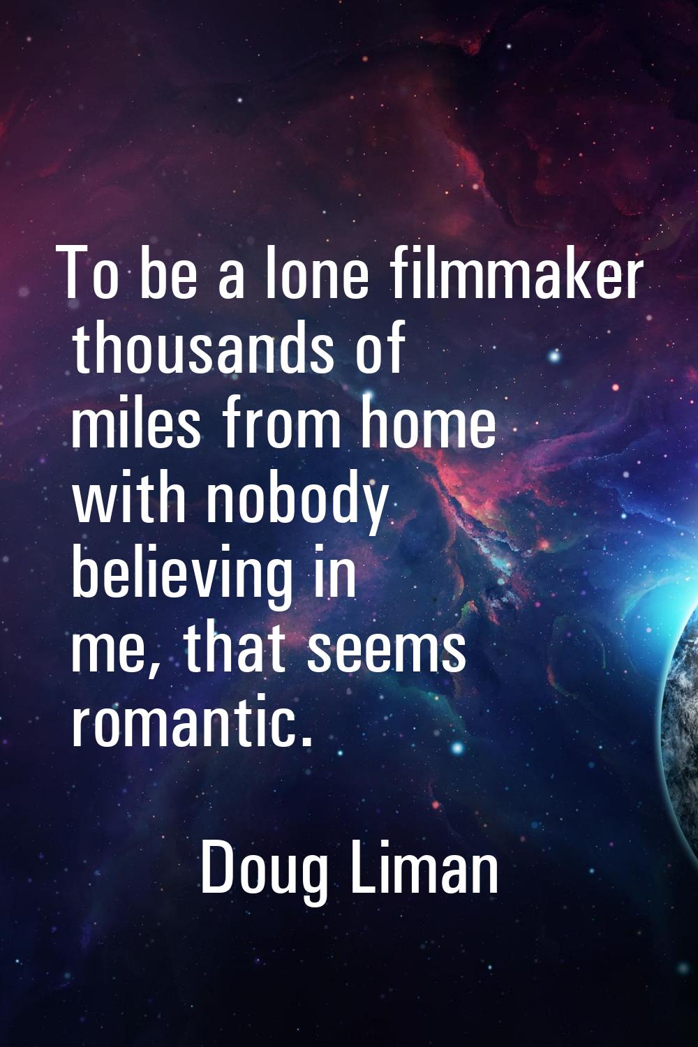 To be a lone filmmaker thousands of miles from home with nobody believing in me, that seems romanti