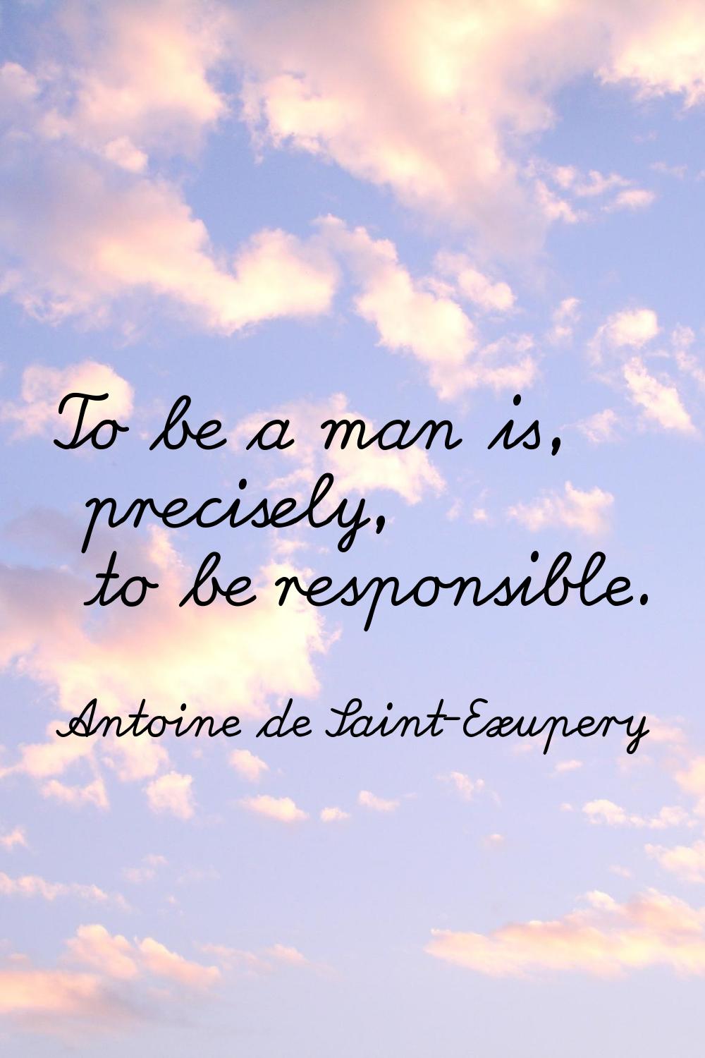 To be a man is, precisely, to be responsible.