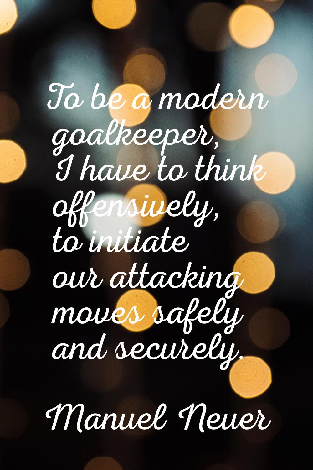 To be a modern goalkeeper, I have to think offensively, to initiate our attacking moves safely and 