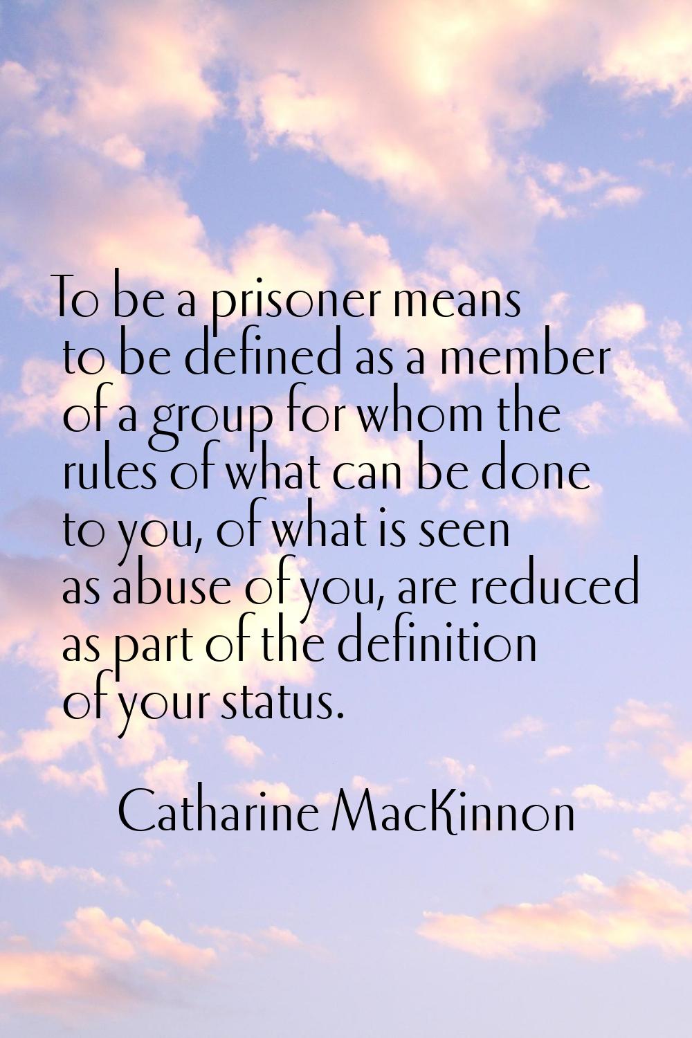 To be a prisoner means to be defined as a member of a group for whom the rules of what can be done 