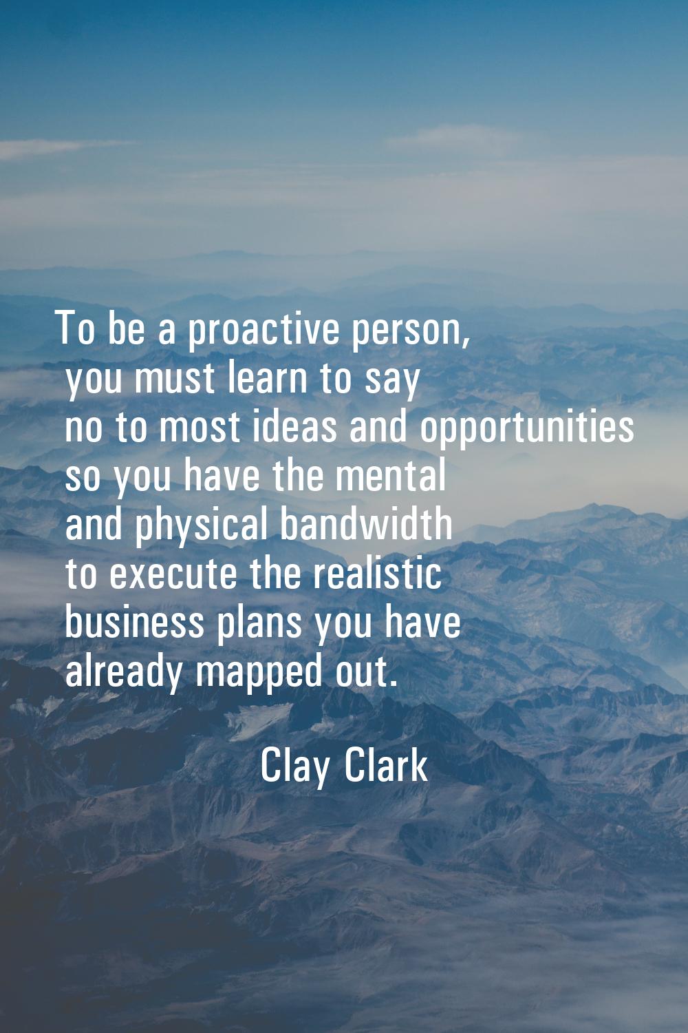 To be a proactive person, you must learn to say no to most ideas and opportunities so you have the 