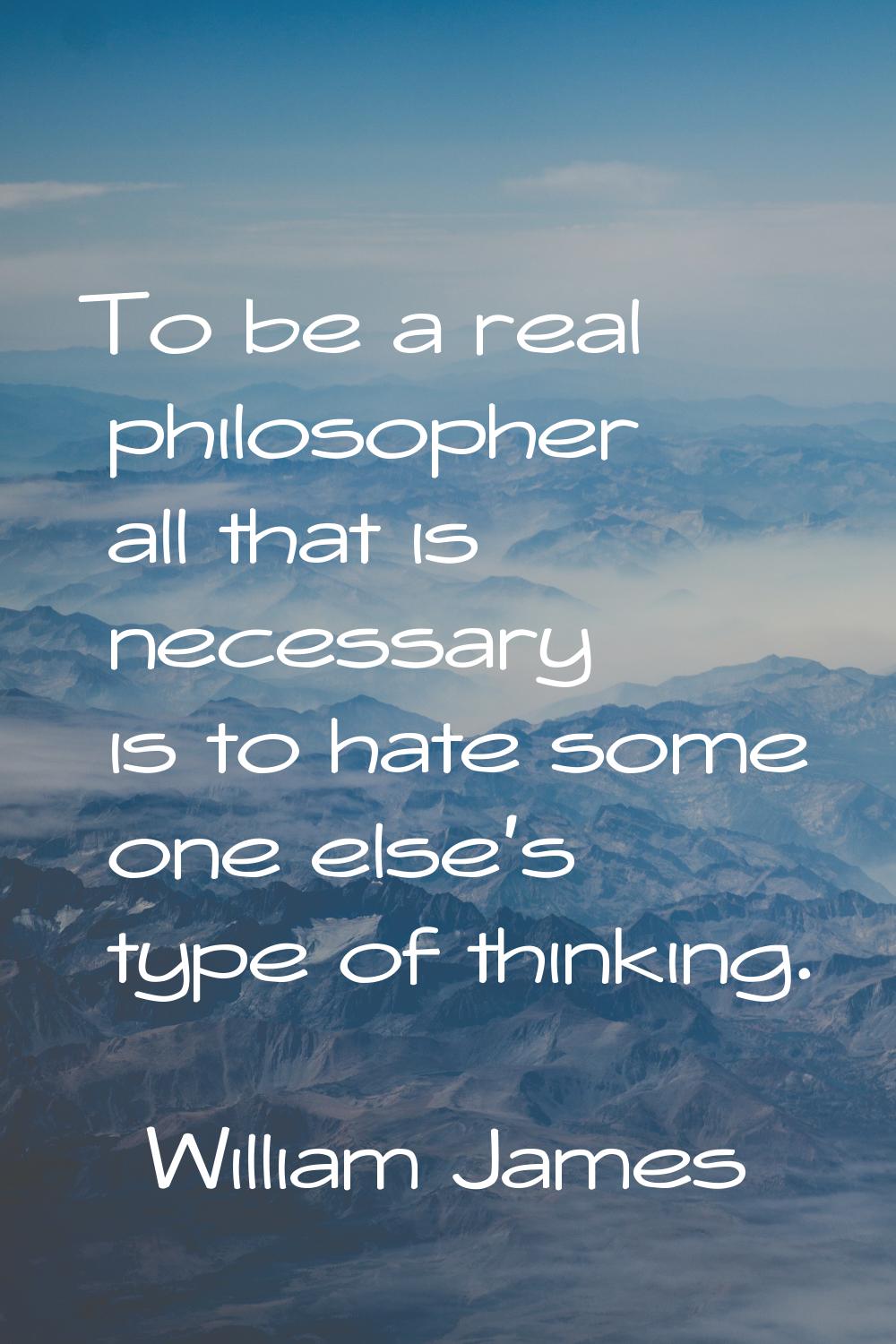 To be a real philosopher all that is necessary is to hate some one else's type of thinking.