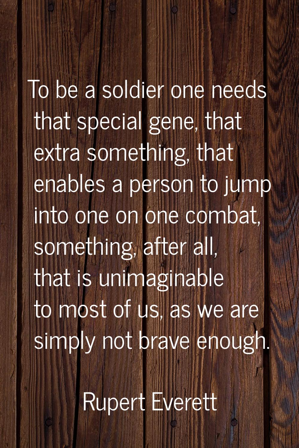 To be a soldier one needs that special gene, that extra something, that enables a person to jump in
