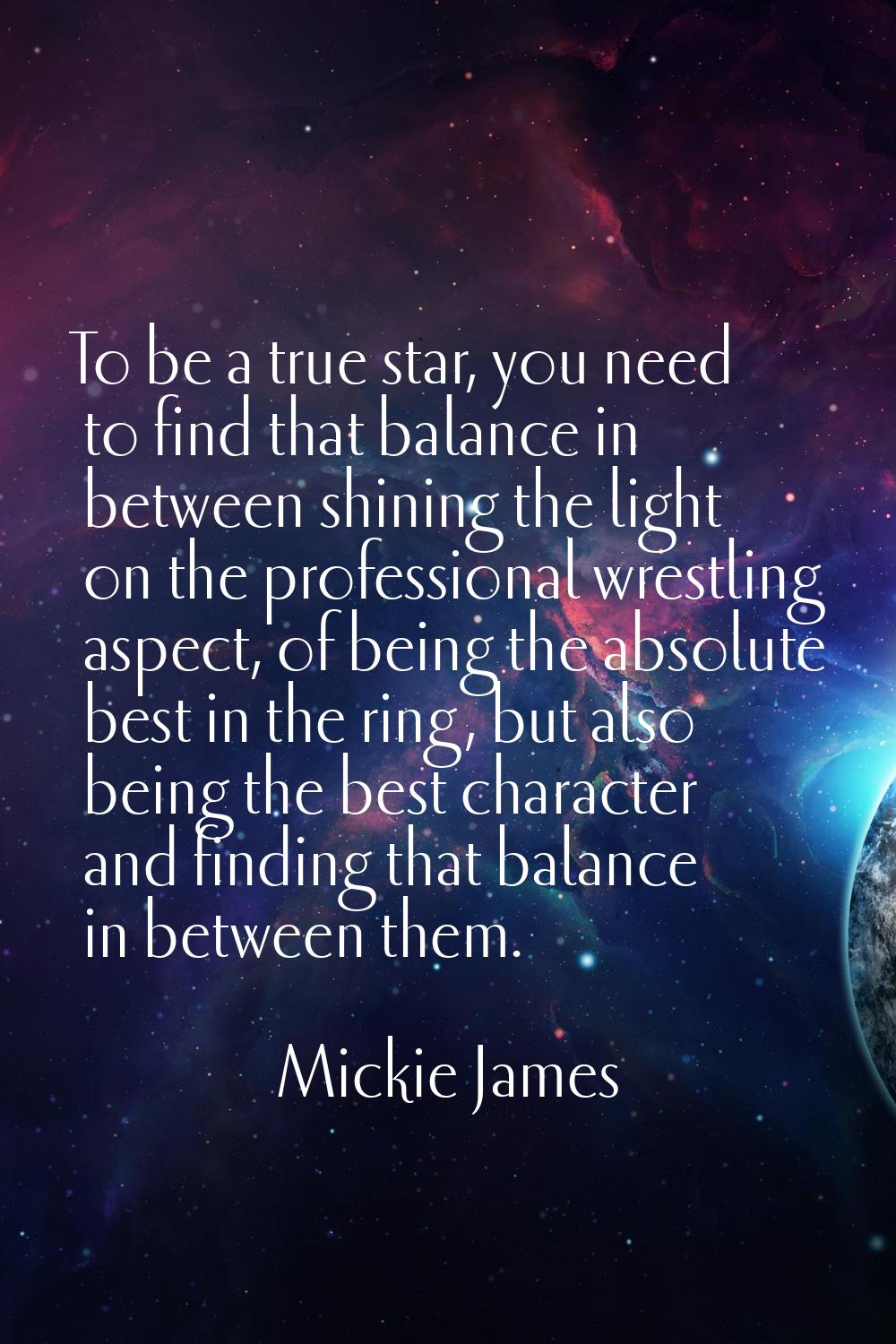 To be a true star, you need to find that balance in between shining the light on the professional w