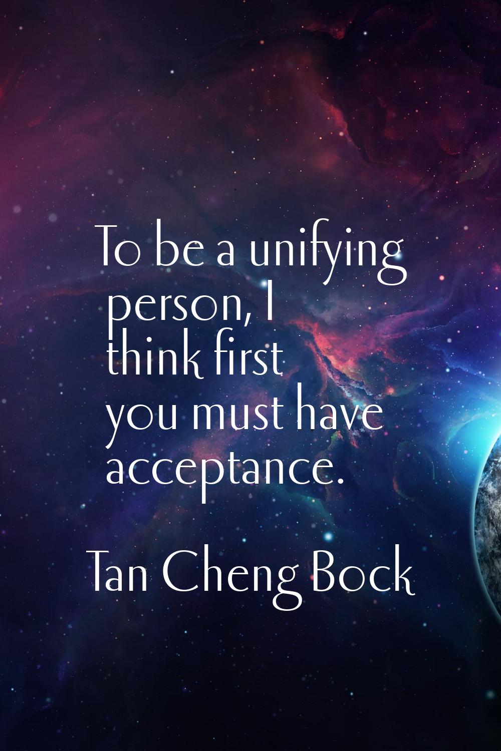 To be a unifying person, I think first you must have acceptance.