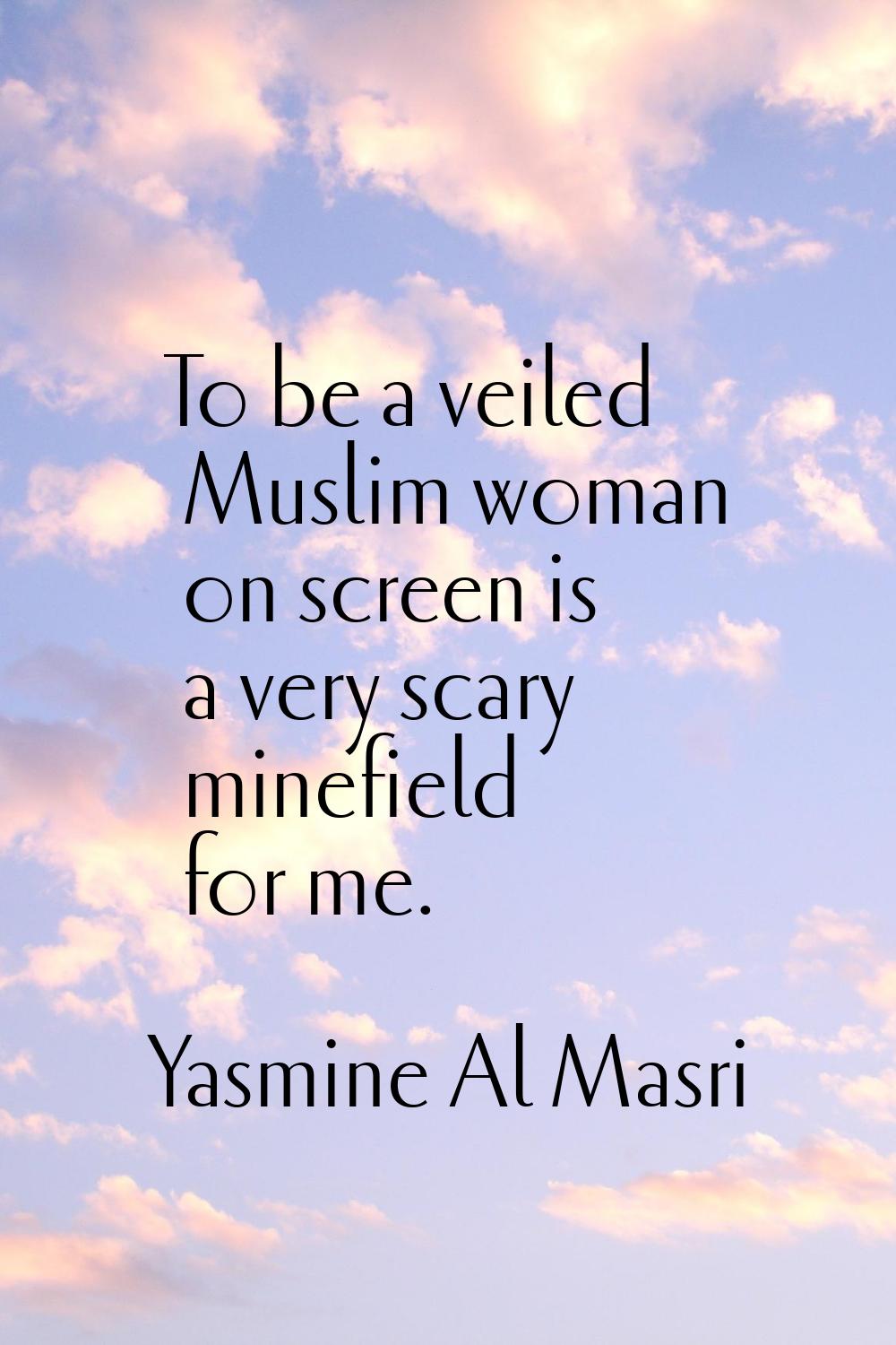 To be a veiled Muslim woman on screen is a very scary minefield for me.