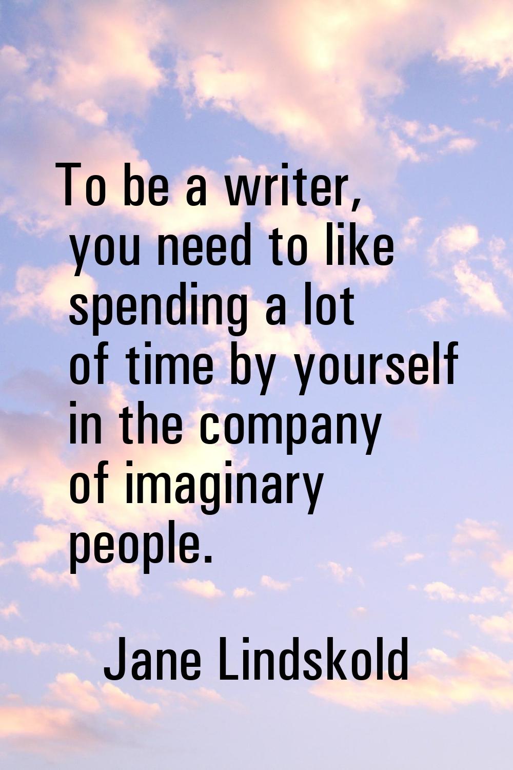 To be a writer, you need to like spending a lot of time by yourself in the company of imaginary peo