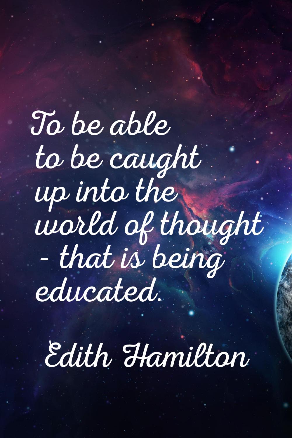 To be able to be caught up into the world of thought - that is being educated.