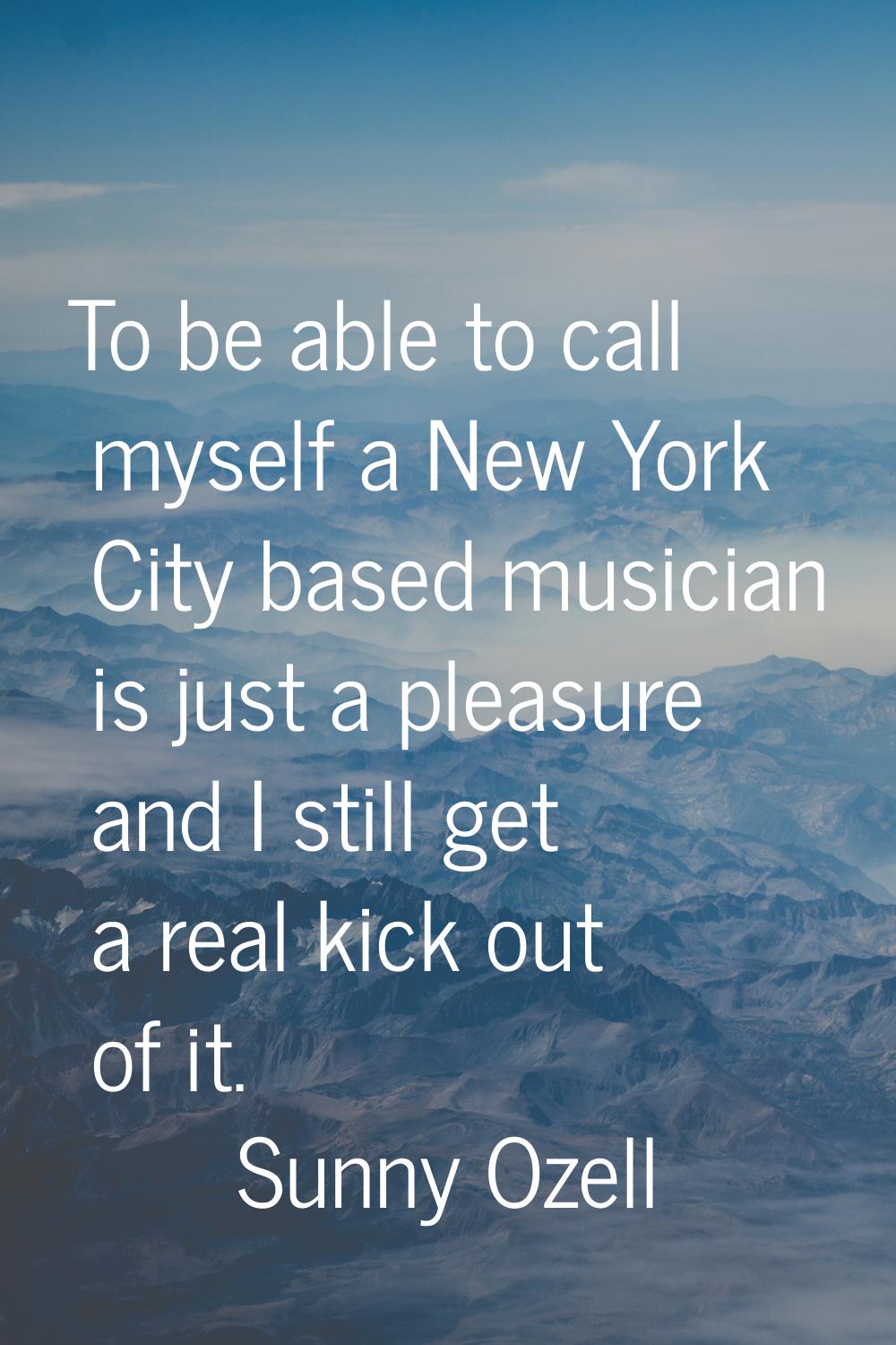 To be able to call myself a New York City based musician is just a pleasure and I still get a real 