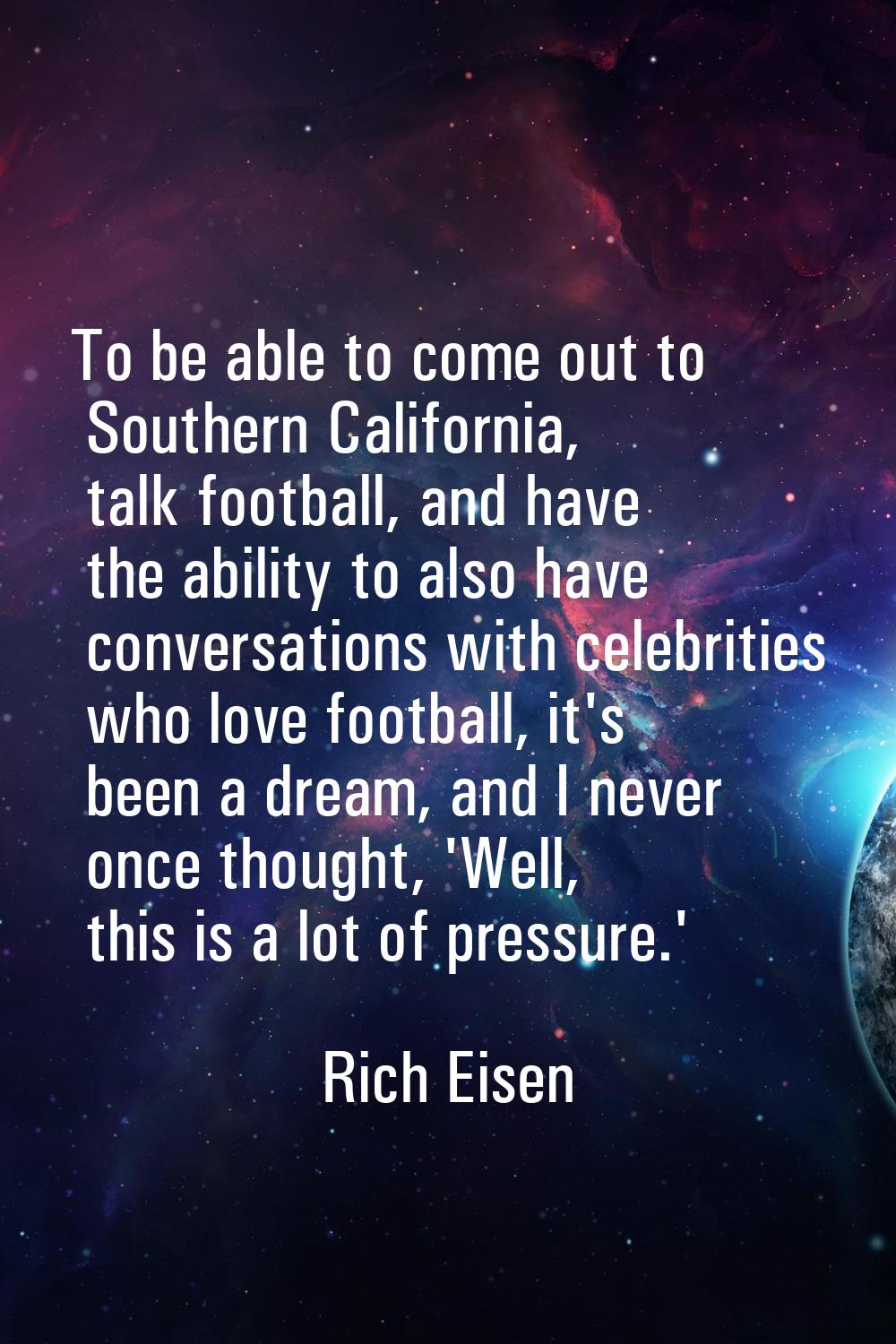 To be able to come out to Southern California, talk football, and have the ability to also have con