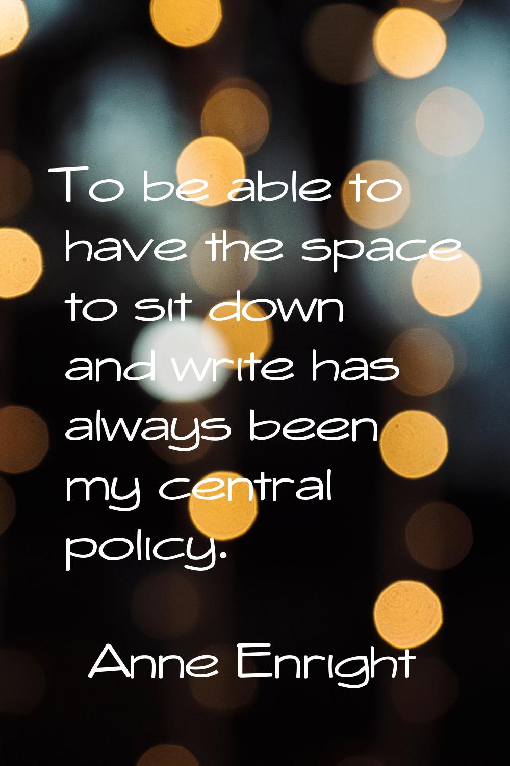 To be able to have the space to sit down and write has always been my central policy.