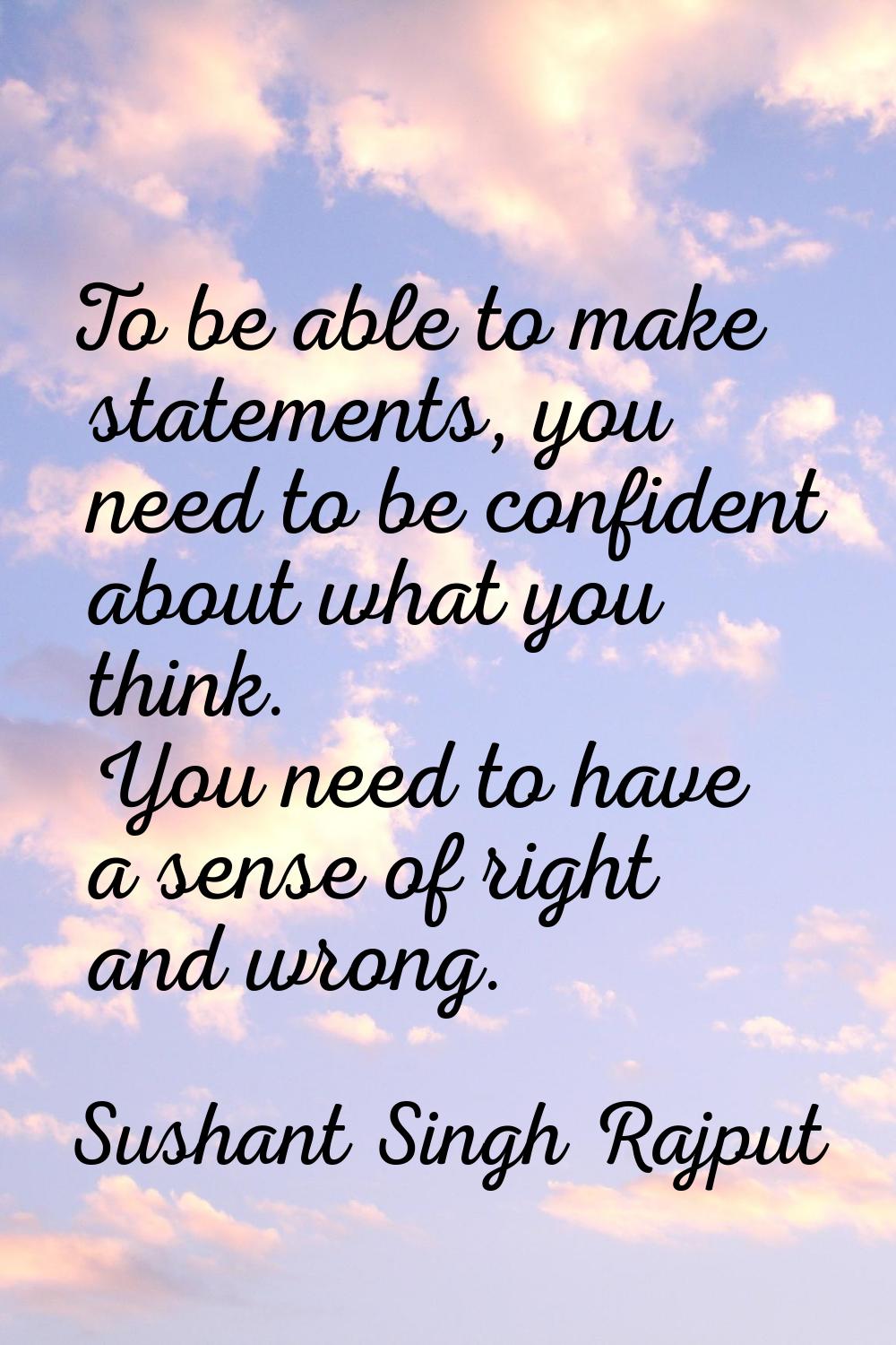 To be able to make statements, you need to be confident about what you think. You need to have a se