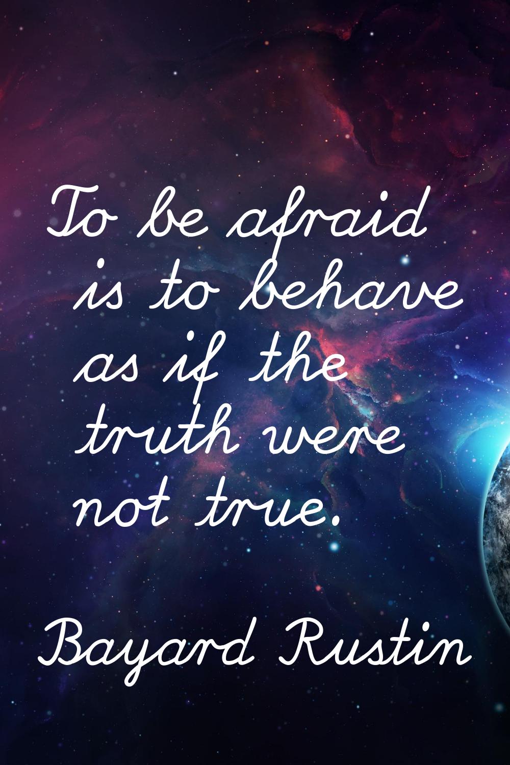 To be afraid is to behave as if the truth were not true.