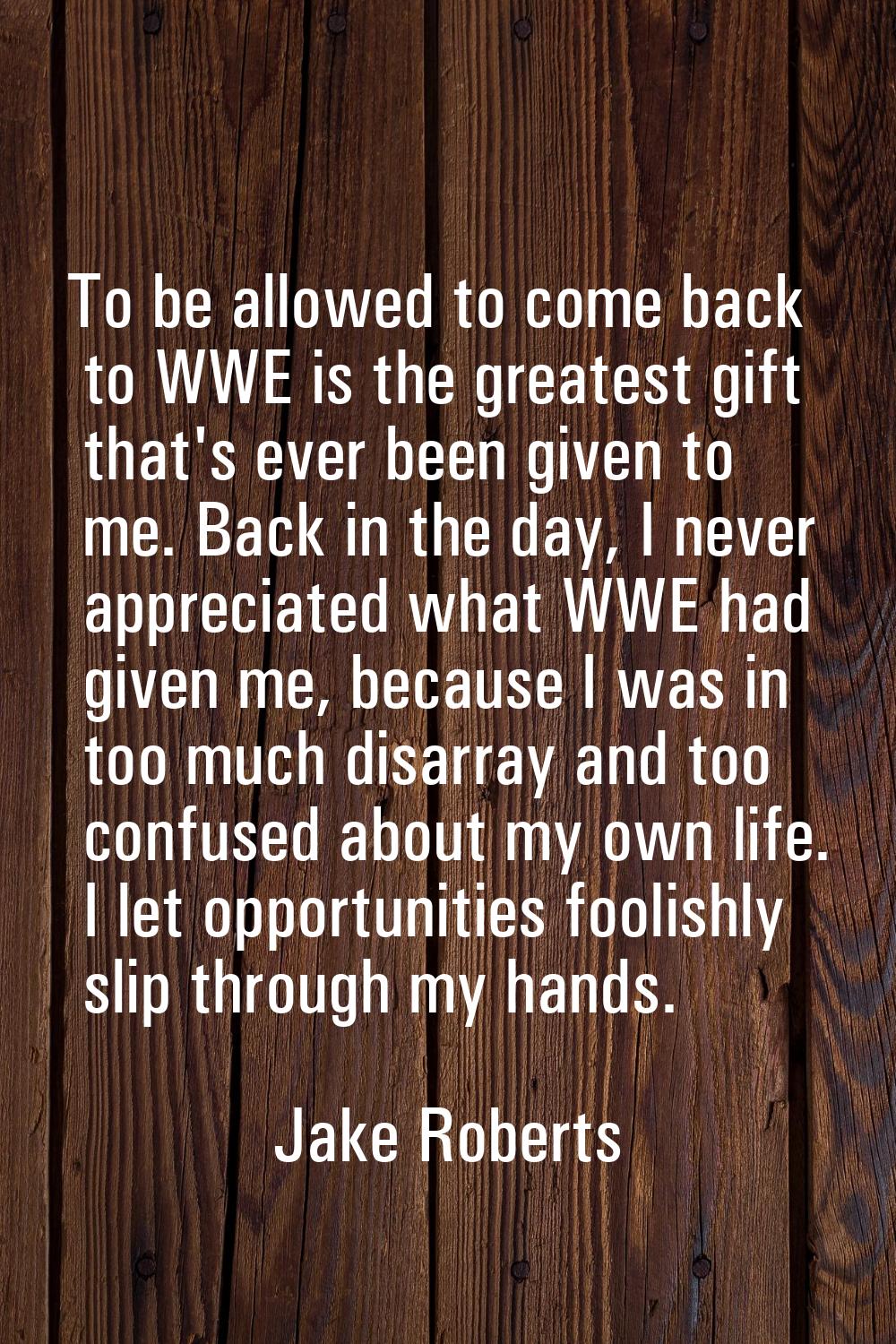 To be allowed to come back to WWE is the greatest gift that's ever been given to me. Back in the da
