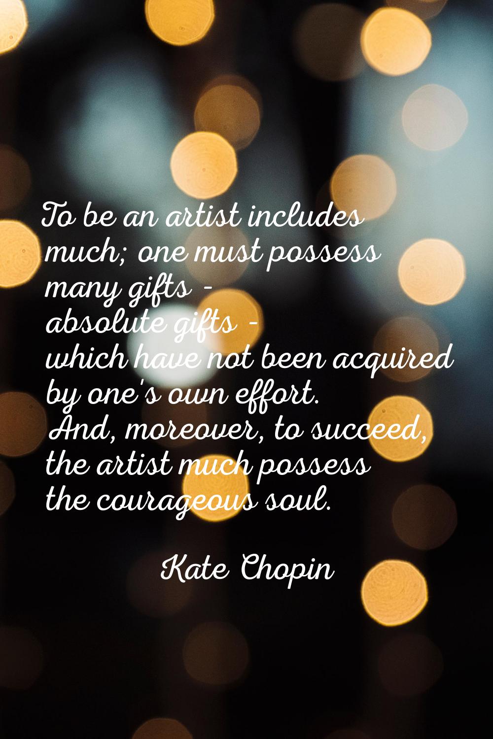 To be an artist includes much; one must possess many gifts - absolute gifts - which have not been a