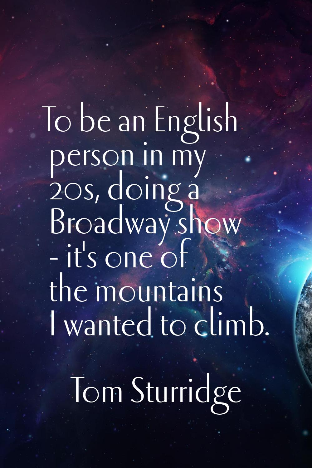 To be an English person in my 20s, doing a Broadway show - it's one of the mountains I wanted to cl