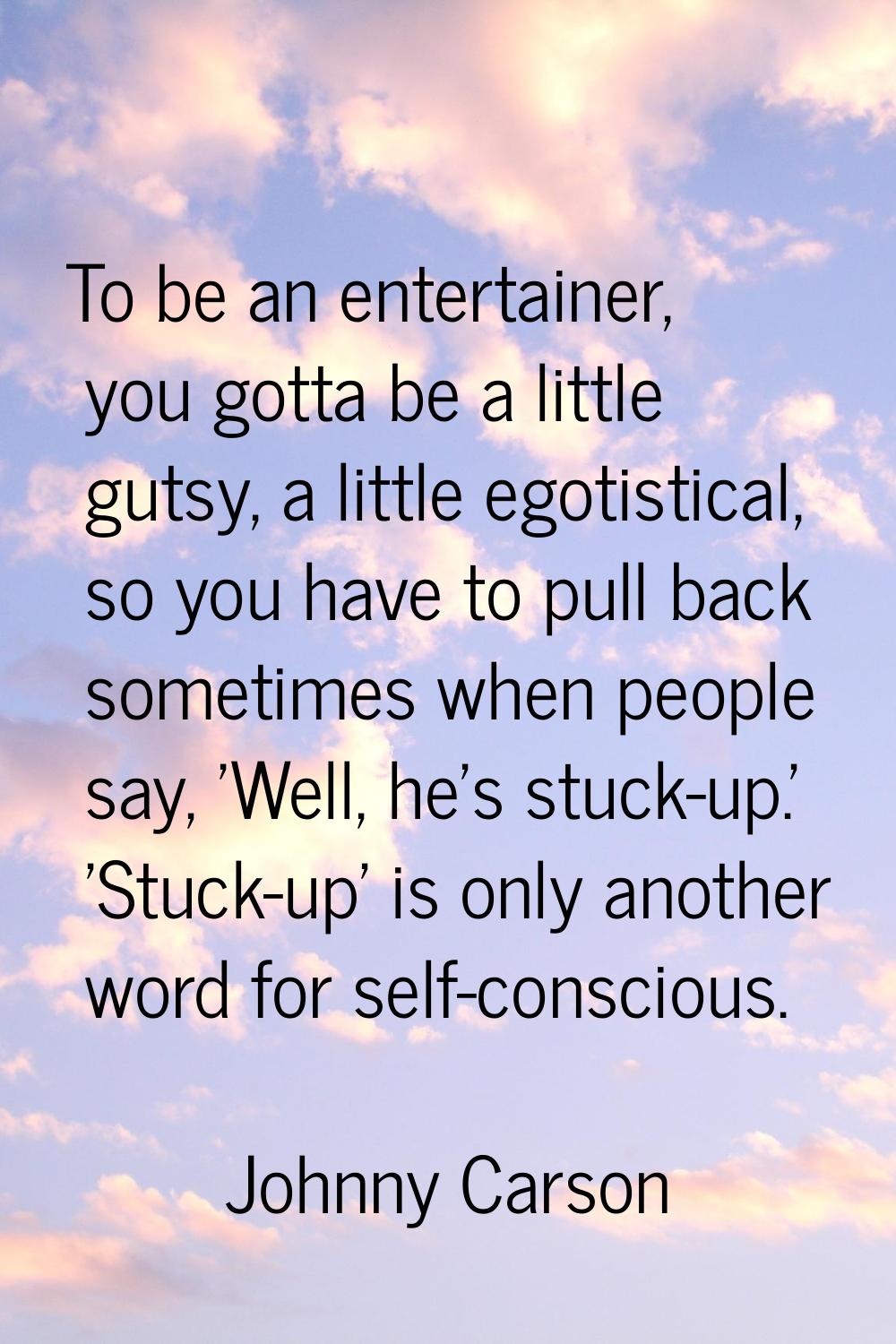 To be an entertainer, you gotta be a little gutsy, a little egotistical, so you have to pull back s