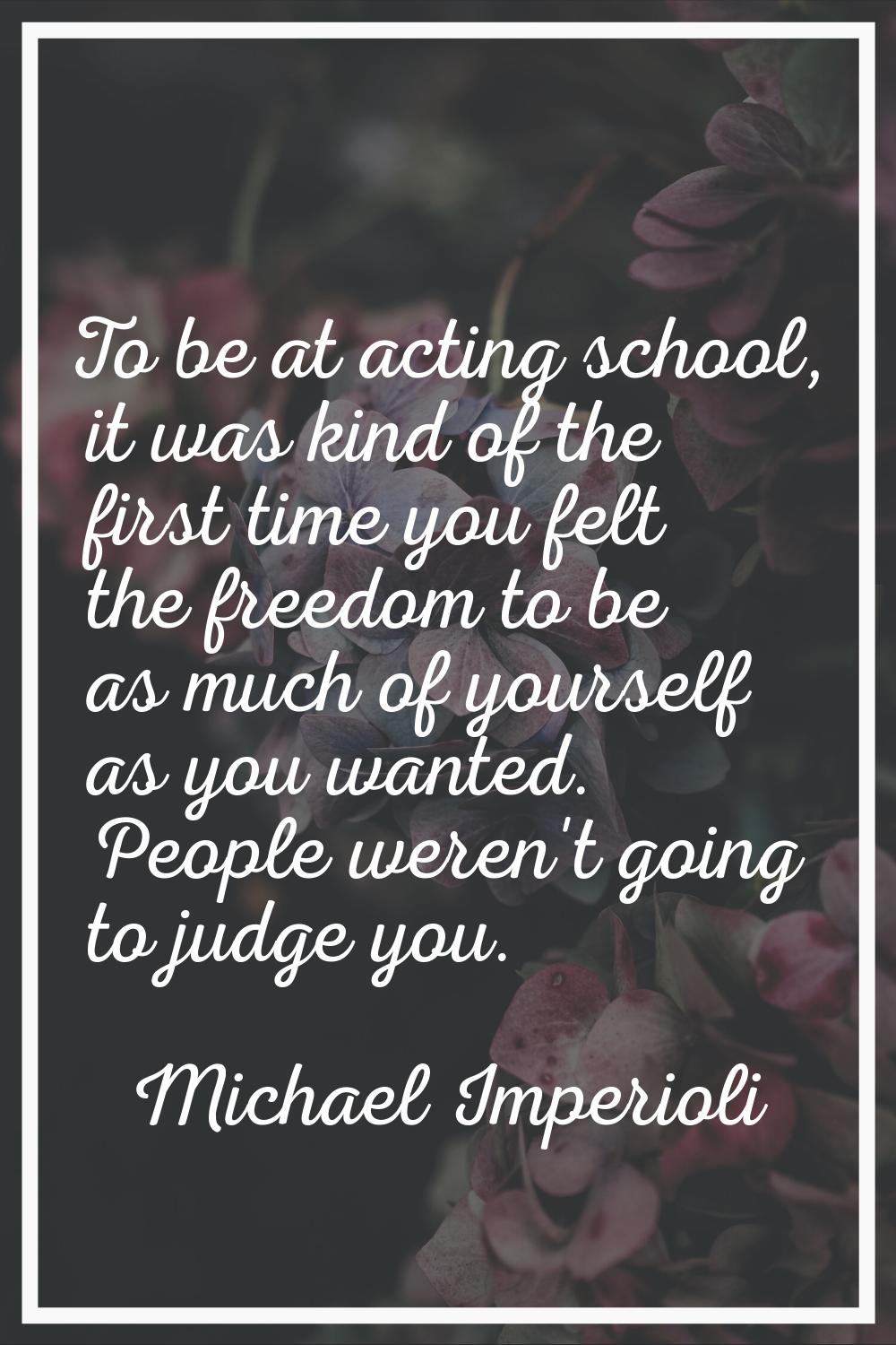 To be at acting school, it was kind of the first time you felt the freedom to be as much of yoursel