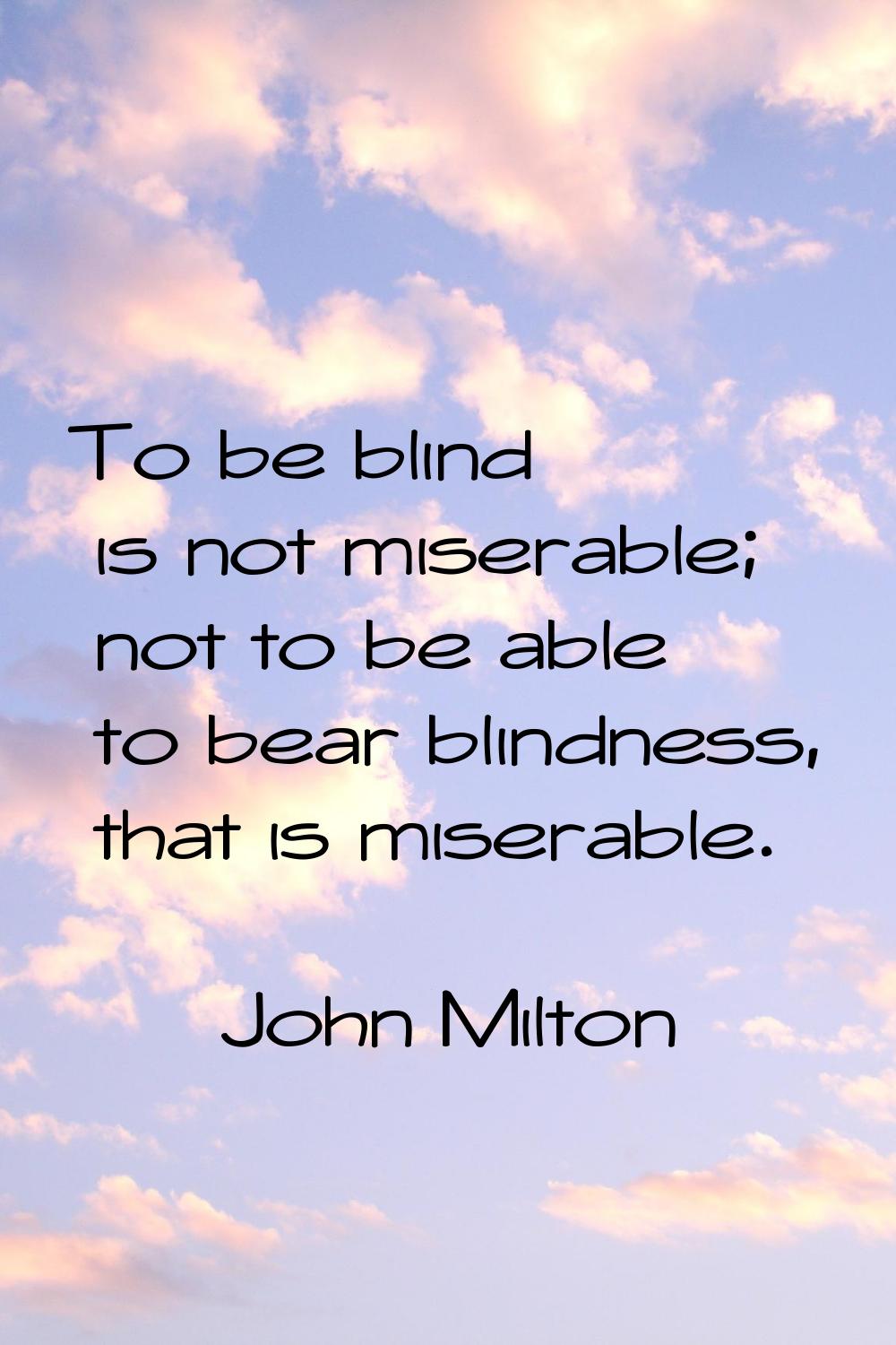 To be blind is not miserable; not to be able to bear blindness, that is miserable.
