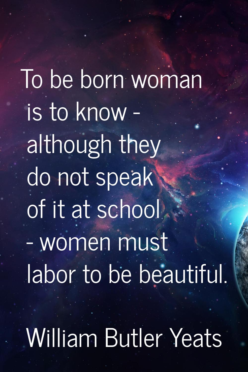 To be born woman is to know - although they do not speak of it at school - women must labor to be b