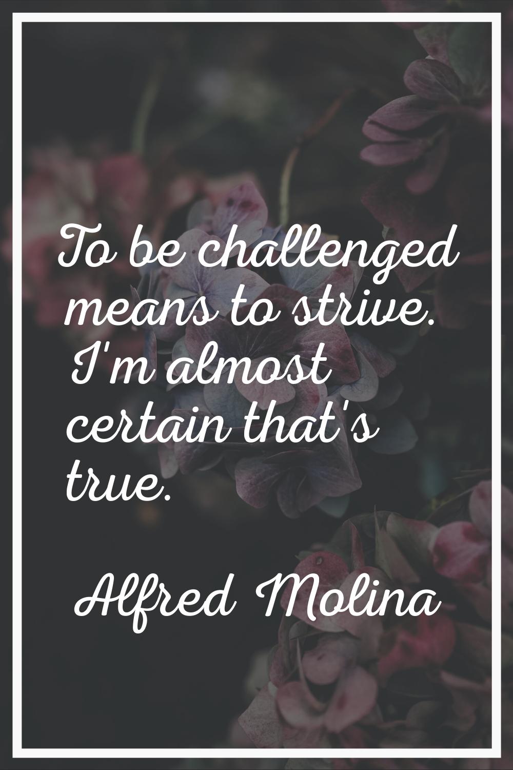 To be challenged means to strive. I'm almost certain that's true.