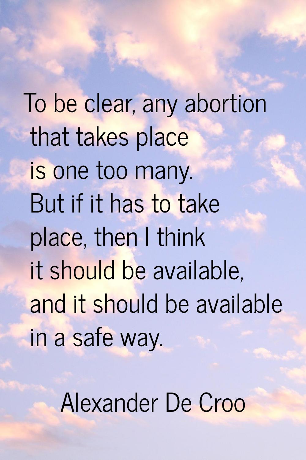 To be clear, any abortion that takes place is one too many. But if it has to take place, then I thi