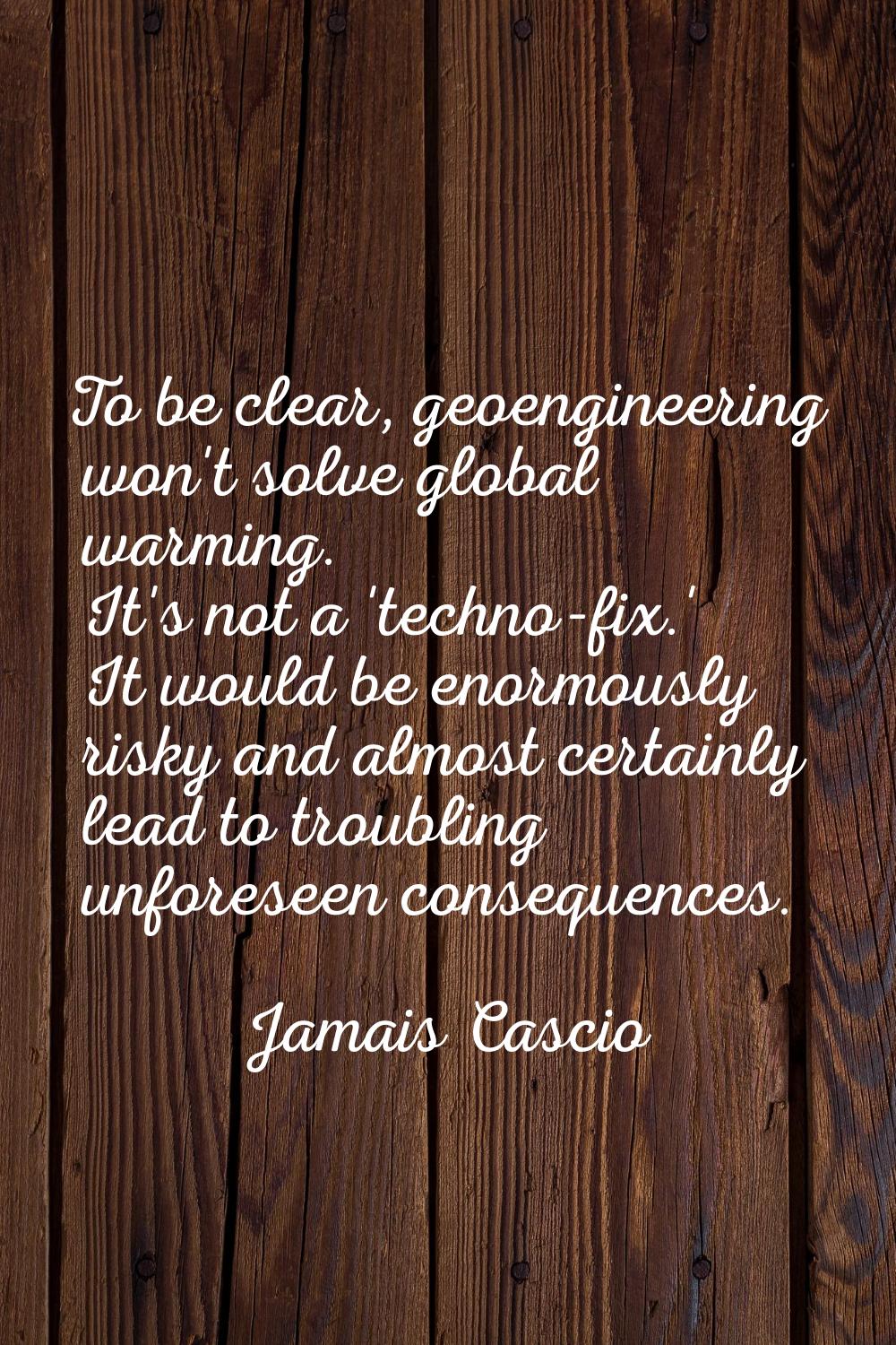 To be clear, geoengineering won't solve global warming. It's not a 'techno-fix.' It would be enormo
