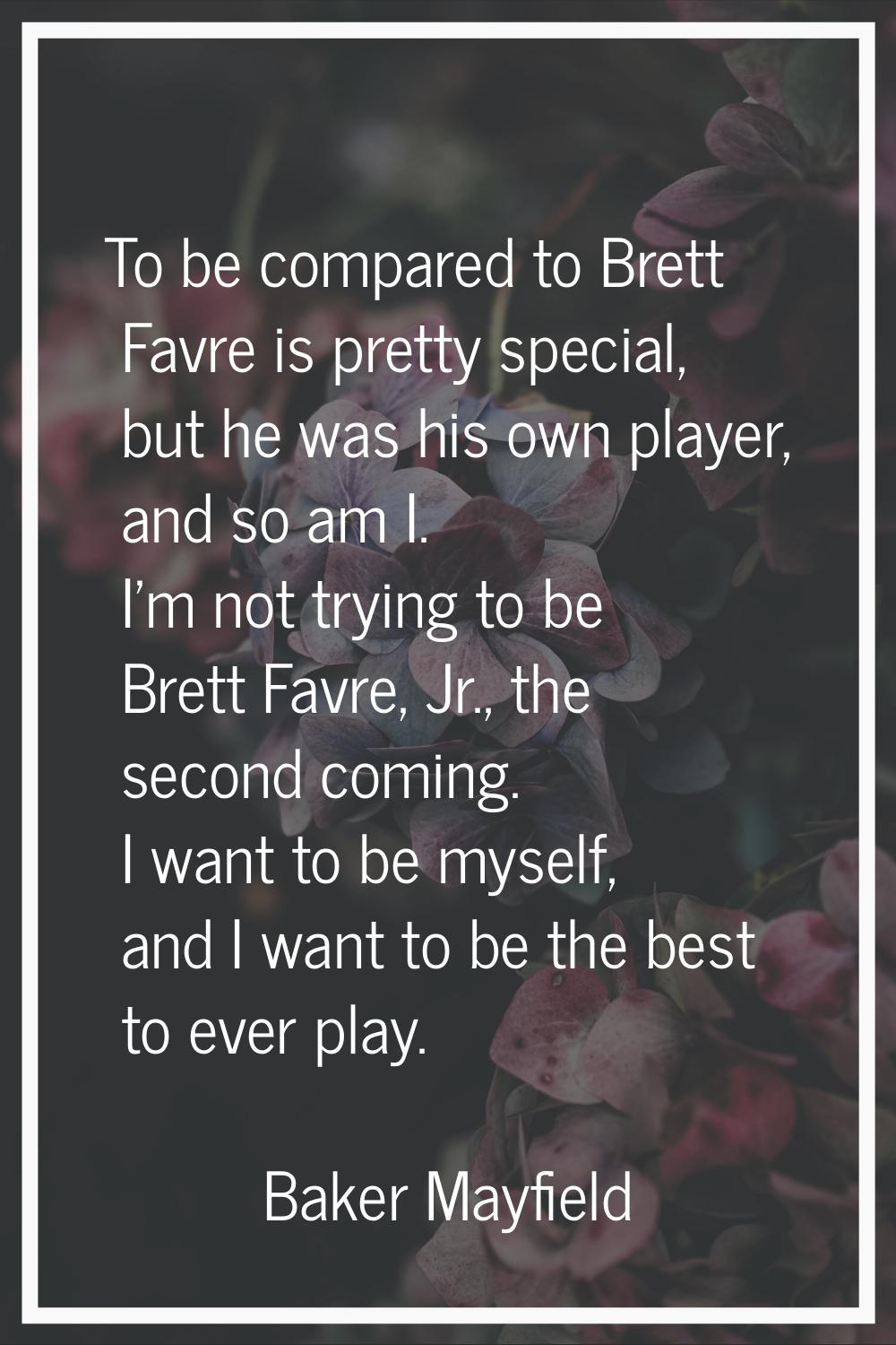 To be compared to Brett Favre is pretty special, but he was his own player, and so am I. I'm not tr