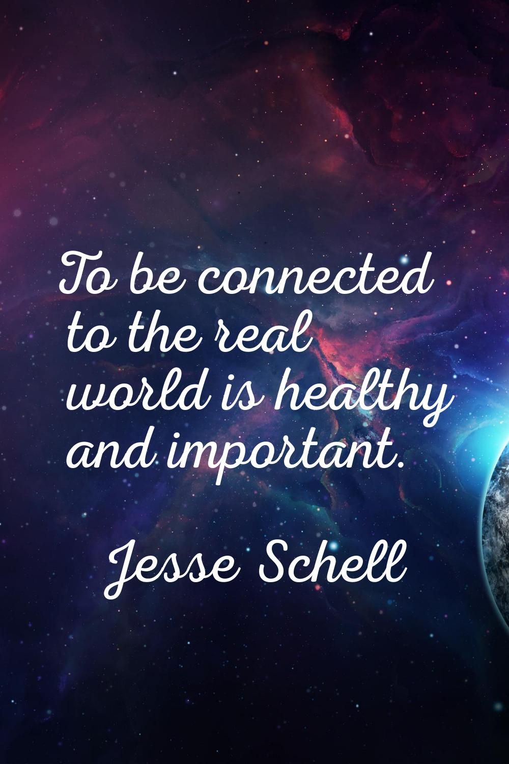 To be connected to the real world is healthy and important.