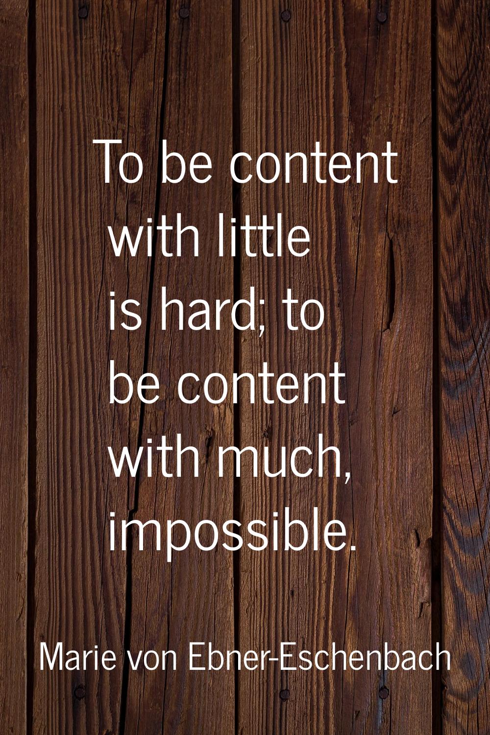 To be content with little is hard; to be content with much, impossible.